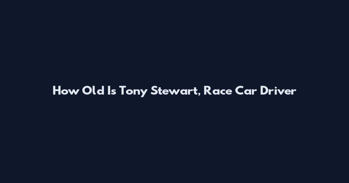 How Old Is Tony Stewart, Race Car Driver