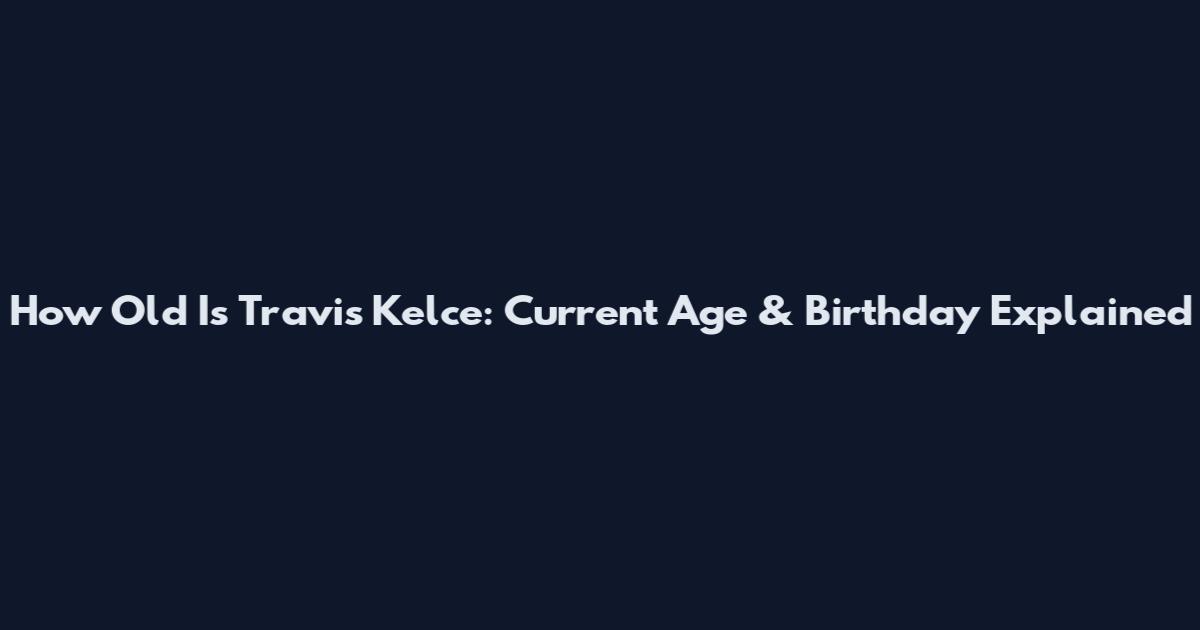 How Old Is Travis Kelce: Current Age & Birthday Explained