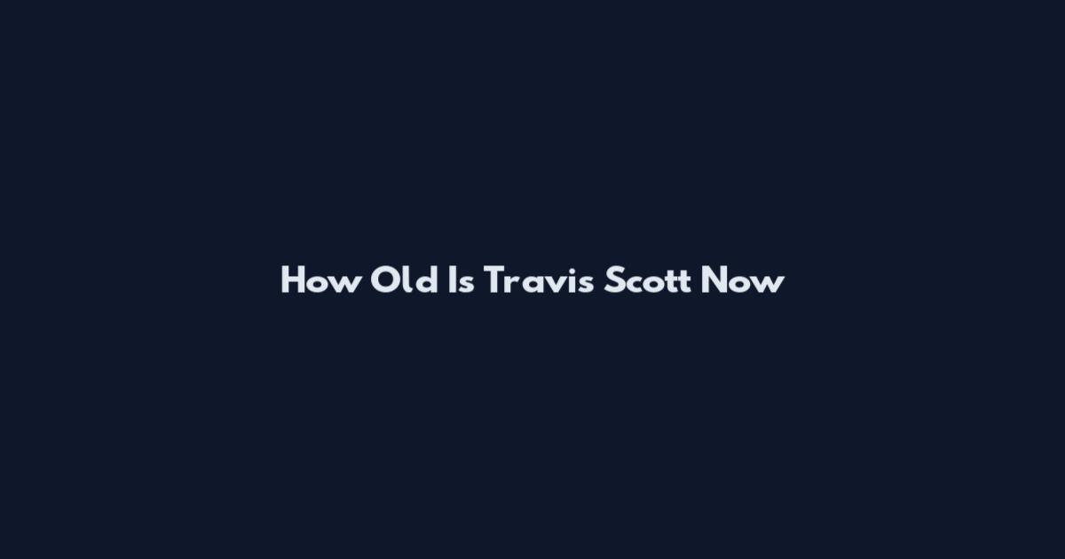 How Old Is Travis Scott Now
