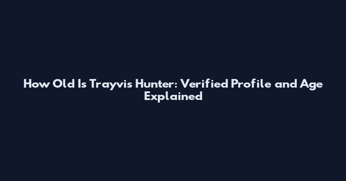 How Old Is Trayvis Hunter: Verified Profile and Age Explained