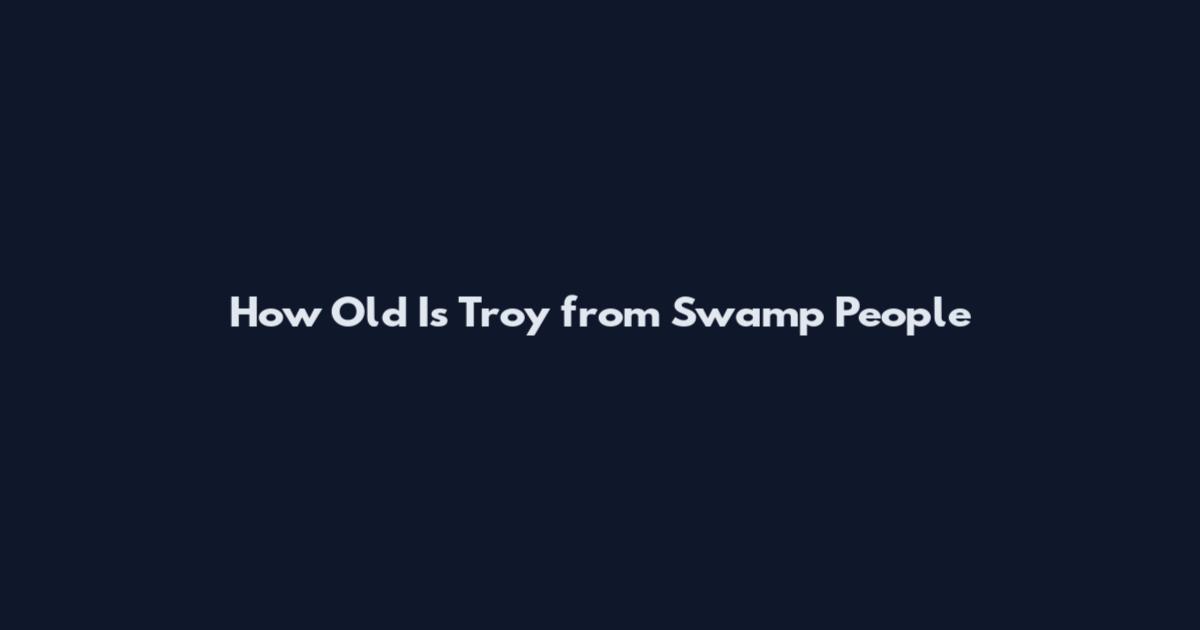 How Old Is Troy from Swamp People