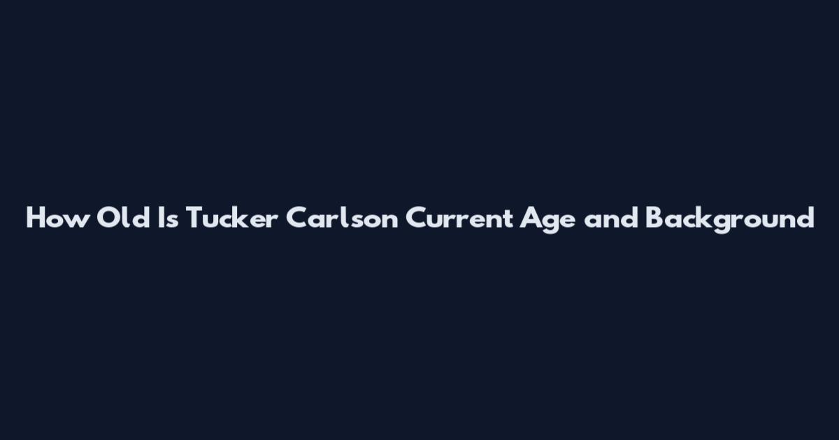 How Old Is Tucker Carlson Current Age and Background
