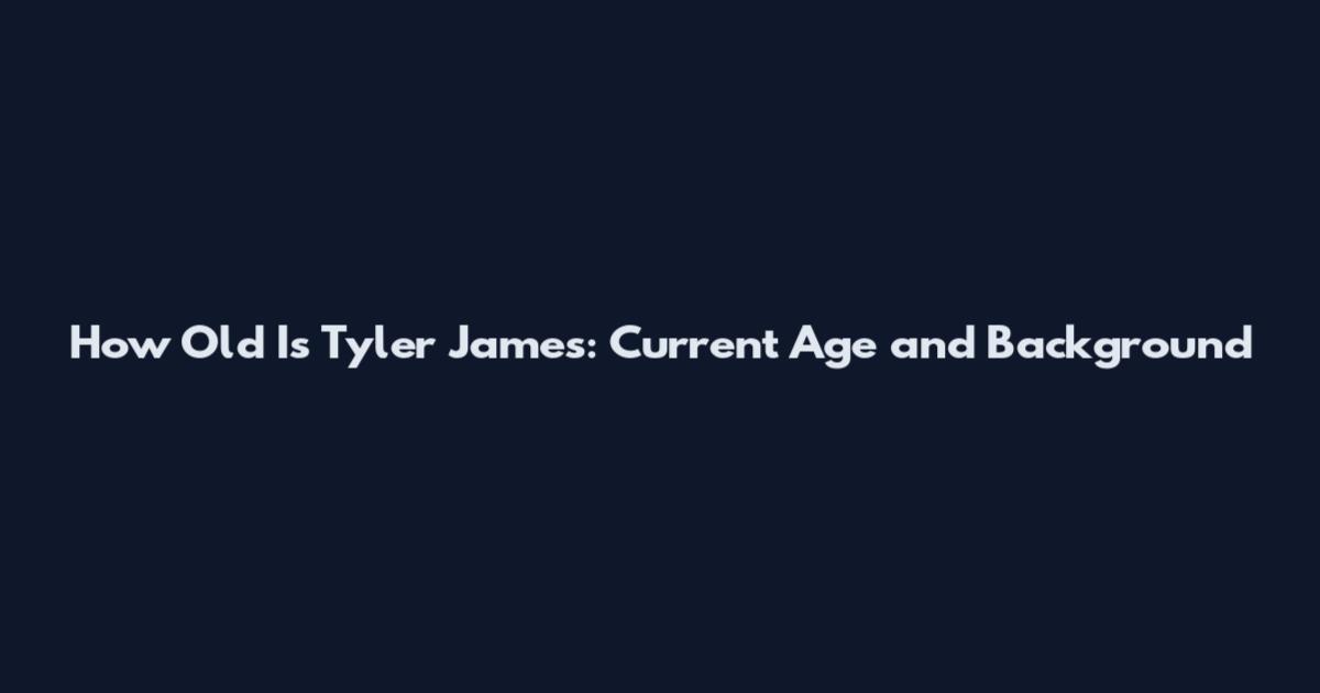 How Old Is Tyler James: Current Age and Background