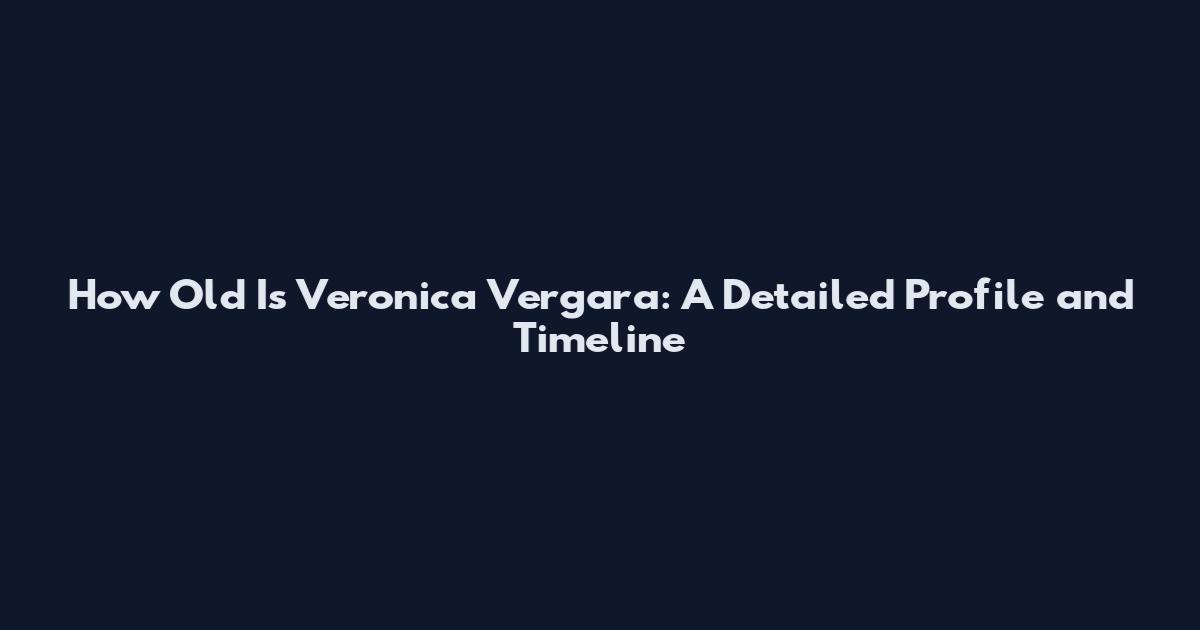How Old Is Veronica Vergara: A Detailed Profile and Timeline