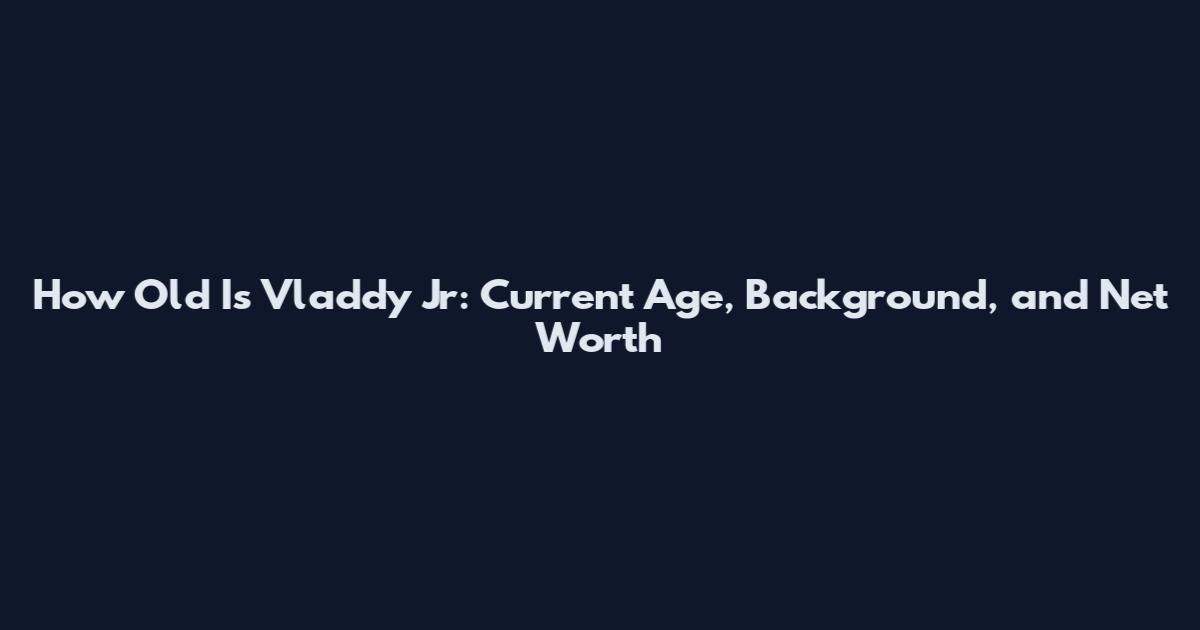 How Old Is Vladdy Jr: Current Age, Background, and Net Worth