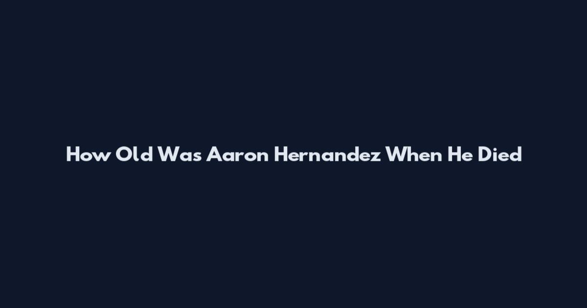 How Old Was Aaron Hernandez When He Died