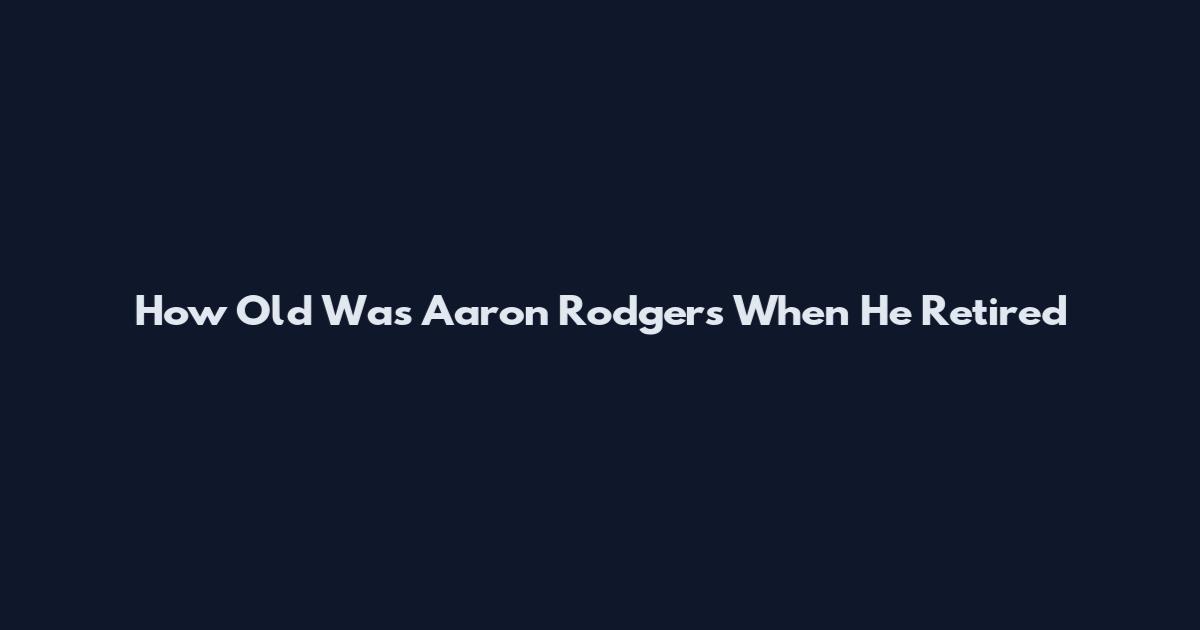 How Old Was Aaron Rodgers When He Retired