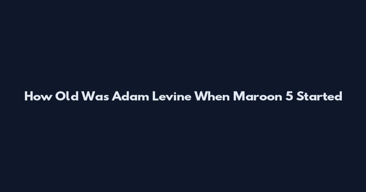 How Old Was Adam Levine When Maroon 5 Started