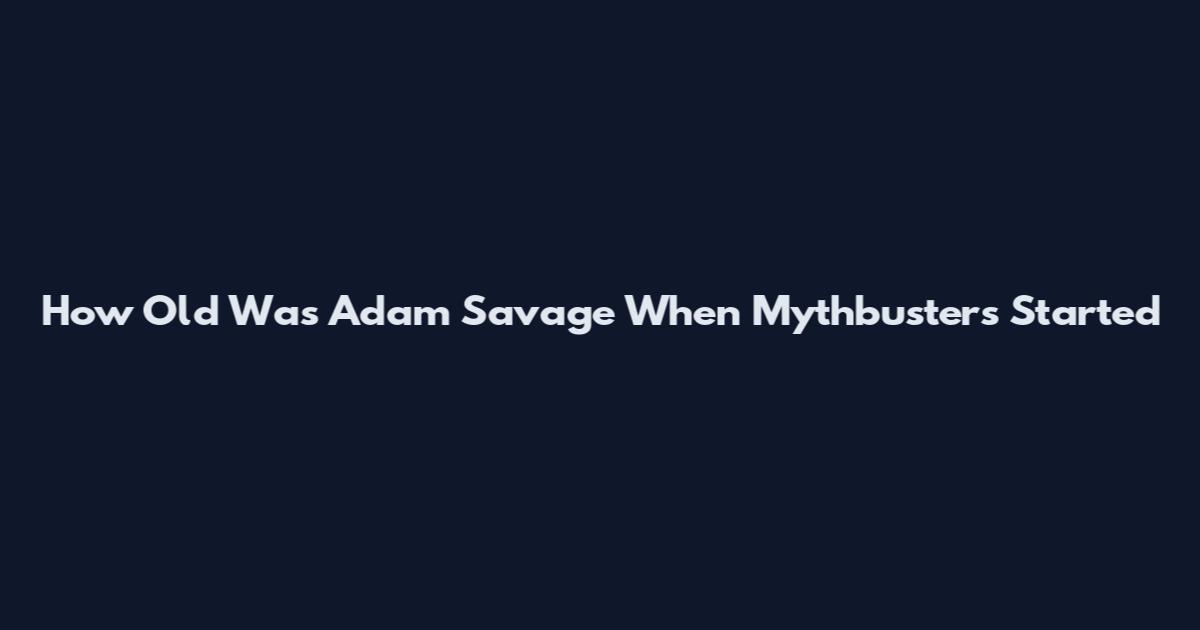 How Old Was Adam Savage When Mythbusters Started