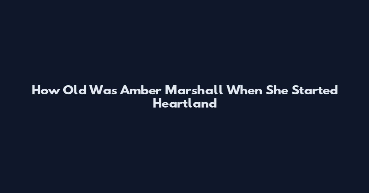How Old Was Amber Marshall When She Started Heartland
