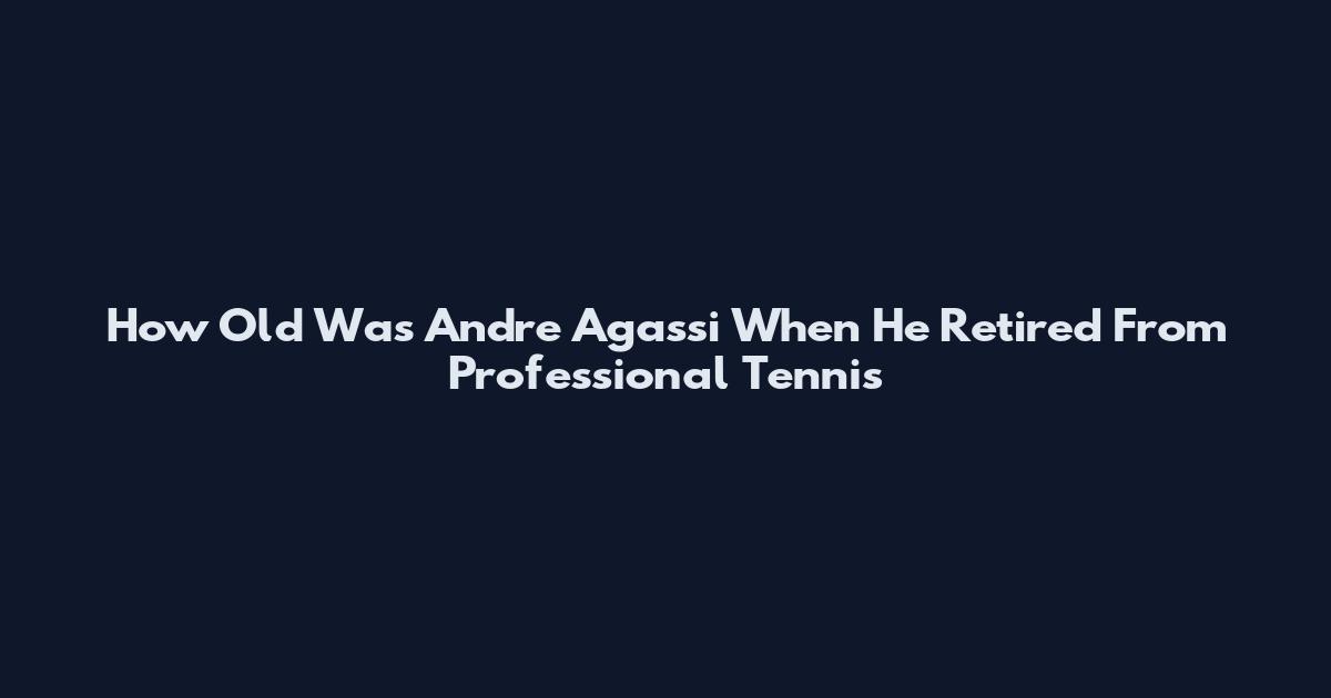 How Old Was Andre Agassi When He Retired From Professional Tennis