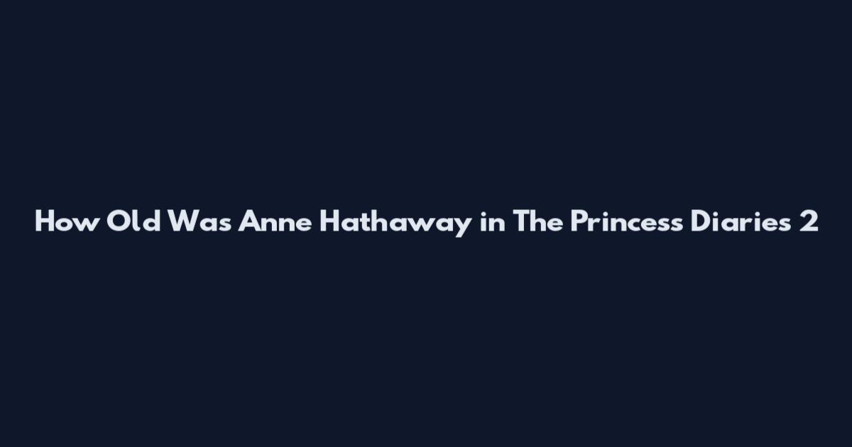 How Old Was Anne Hathaway in The Princess Diaries 2