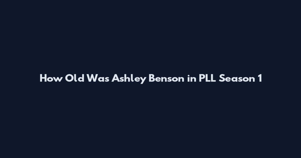 How Old Was Ashley Benson in PLL Season 1