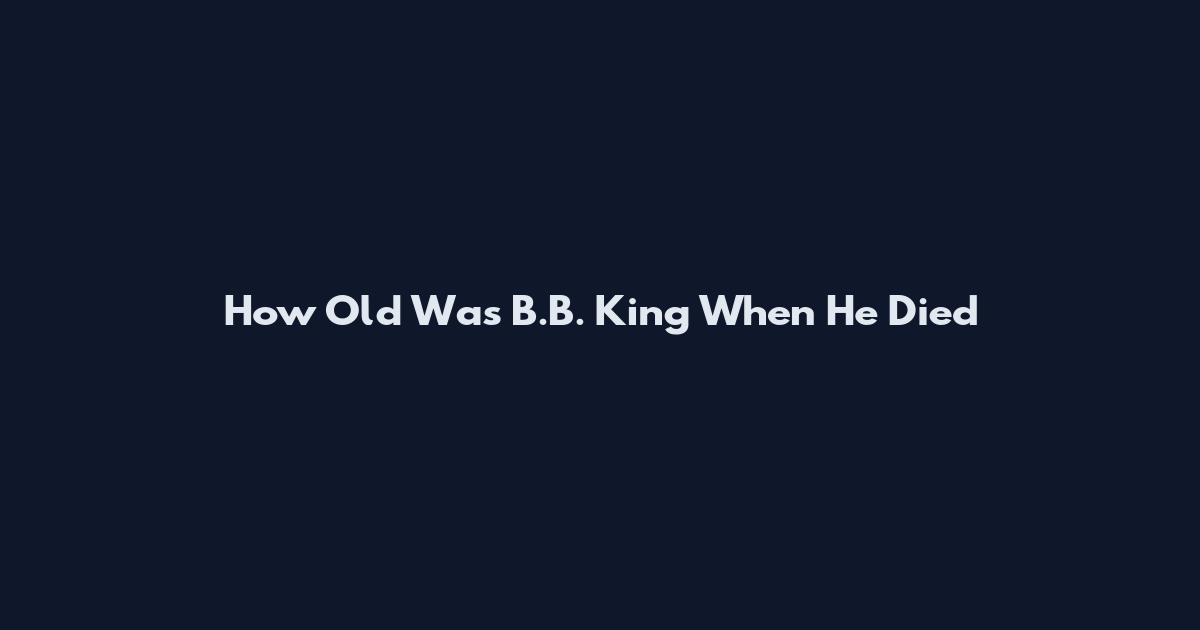 How Old Was B.B. King When He Died
