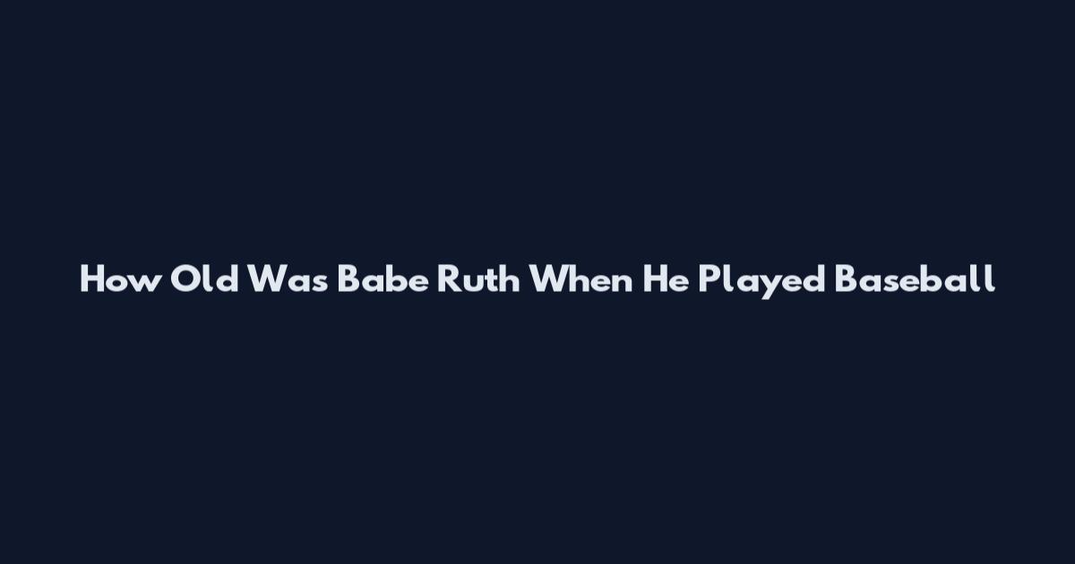 How Old Was Babe Ruth When He Played Baseball