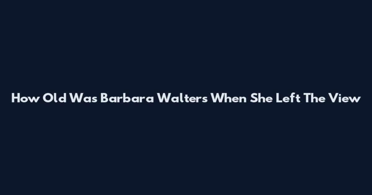 How Old Was Barbara Walters When She Left The View