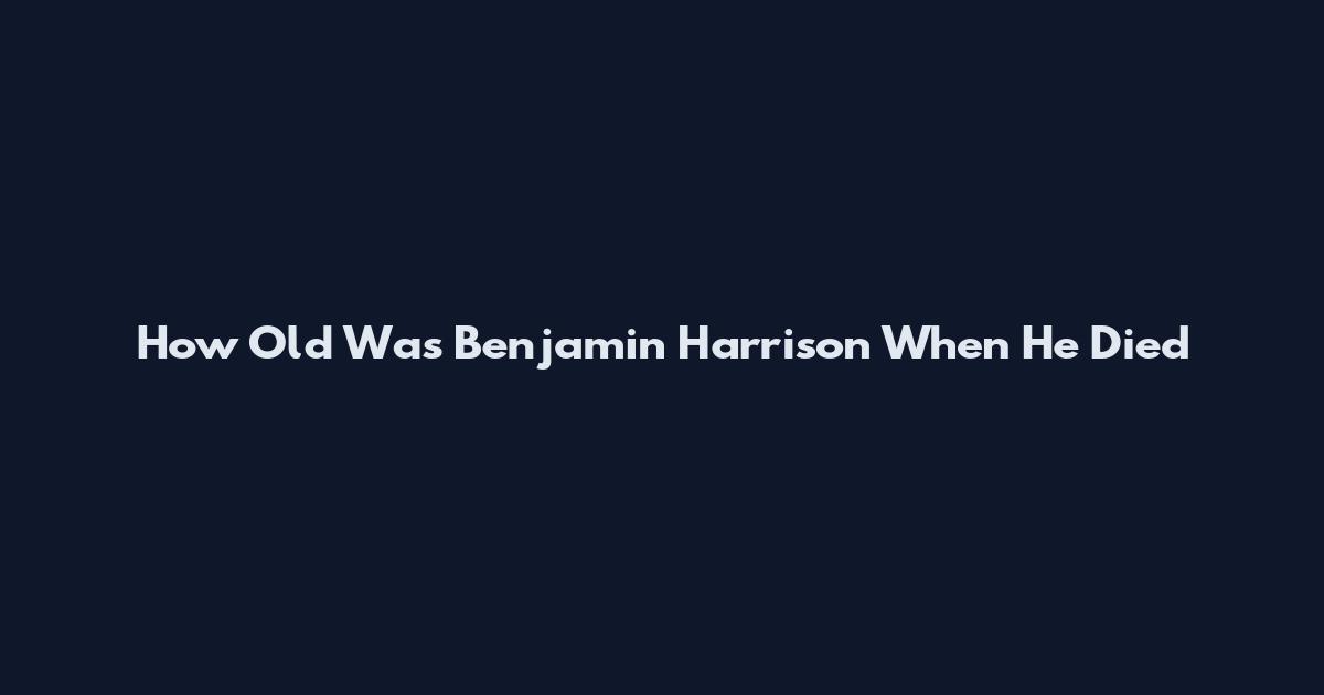 How Old Was Benjamin Harrison When He Died