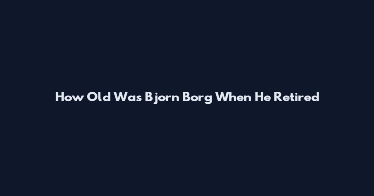 How Old Was Bjorn Borg When He Retired