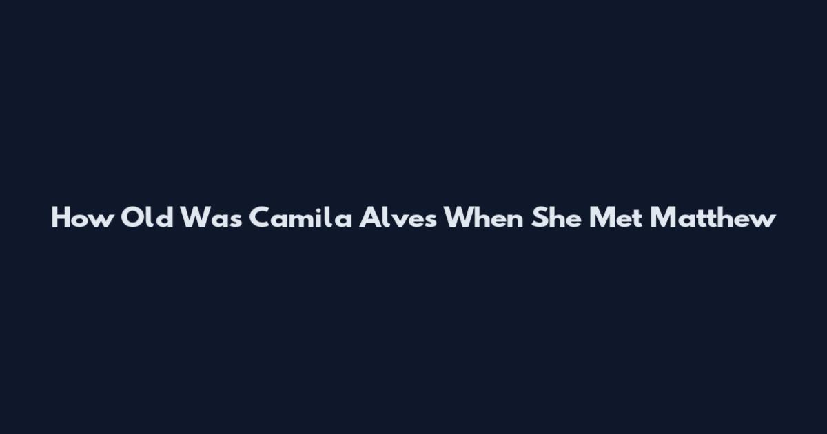 How Old Was Camila Alves When She Met Matthew