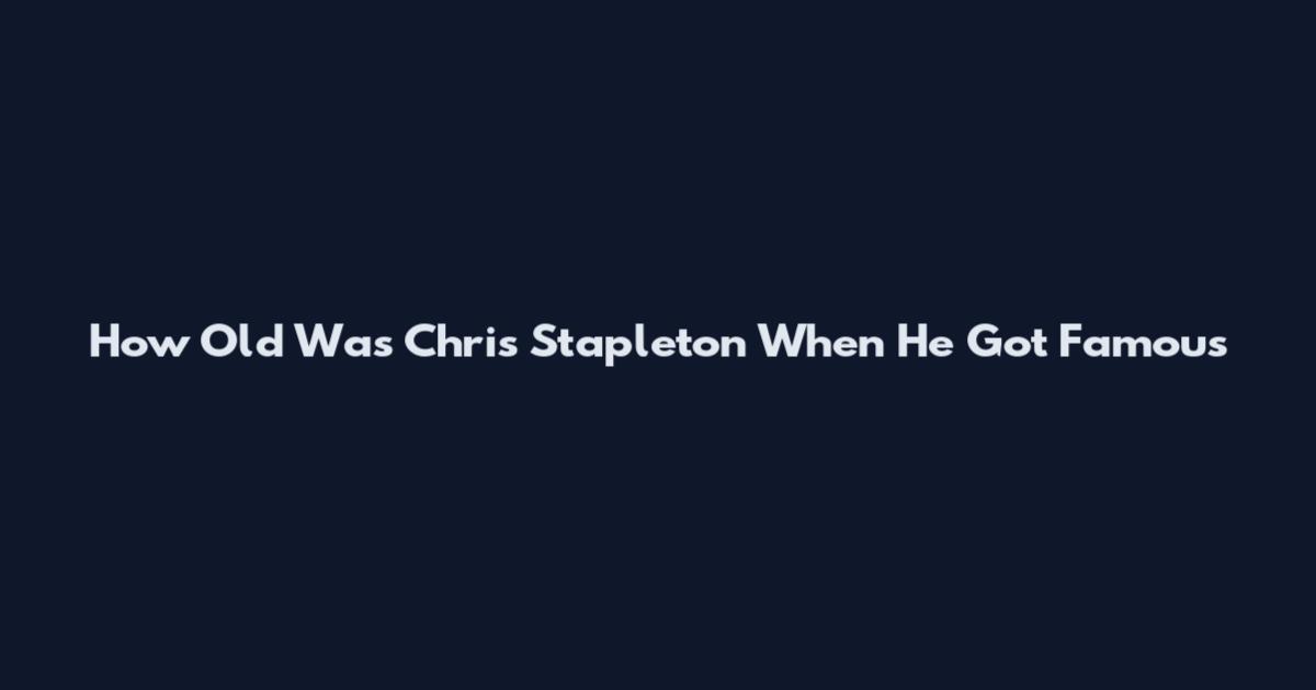 How Old Was Chris Stapleton When He Got Famous