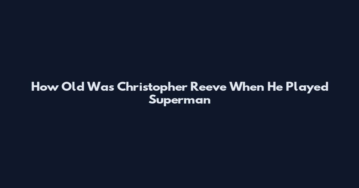 How Old Was Christopher Reeve When He Played Superman