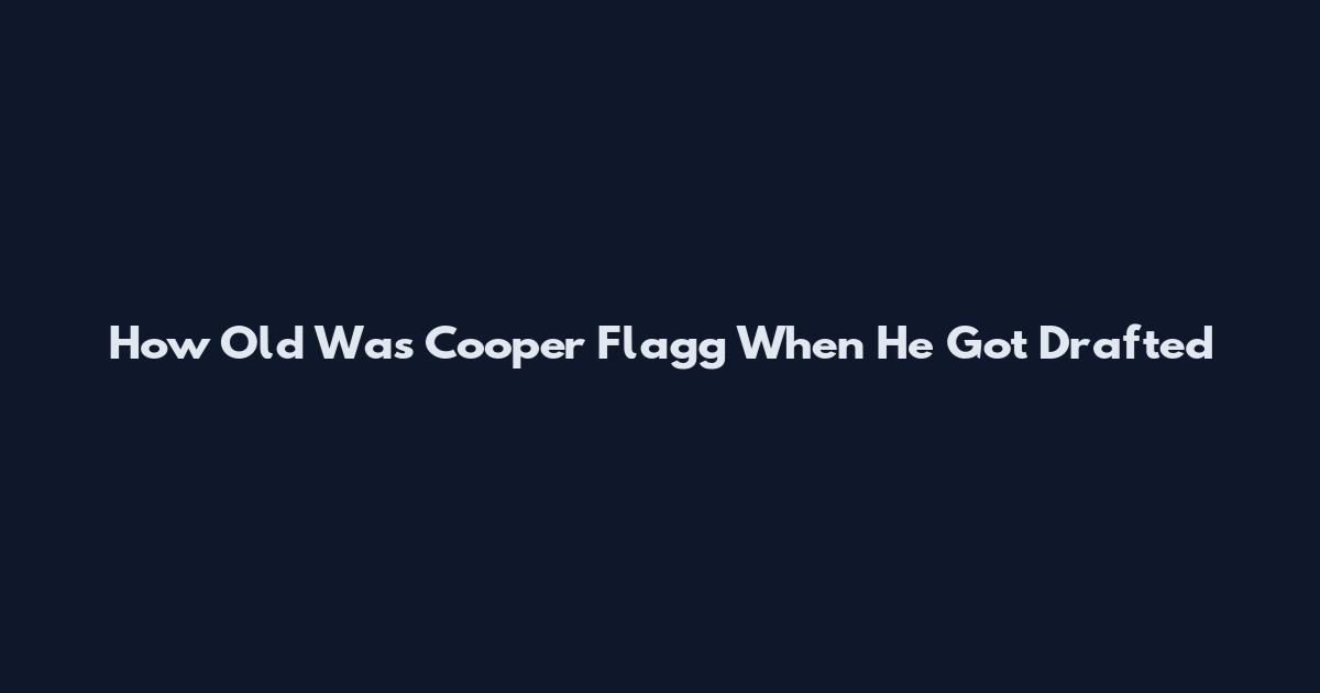 How Old Was Cooper Flagg When He Got Drafted