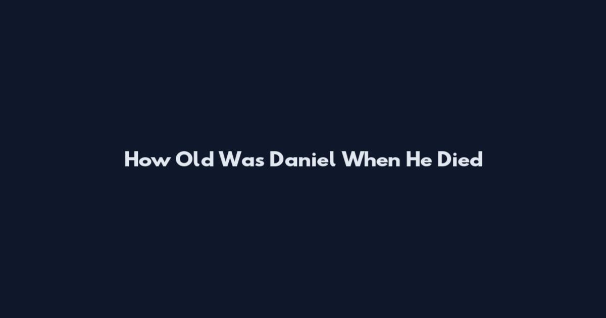 How Old Was Daniel When He Died