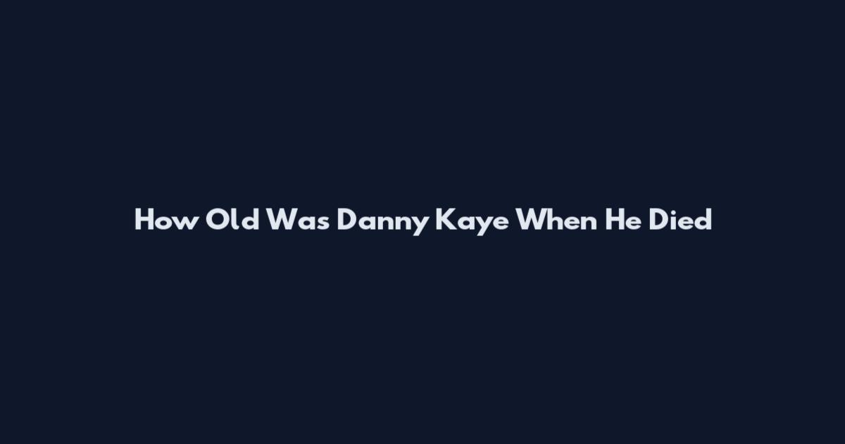 How Old Was Danny Kaye When He Died