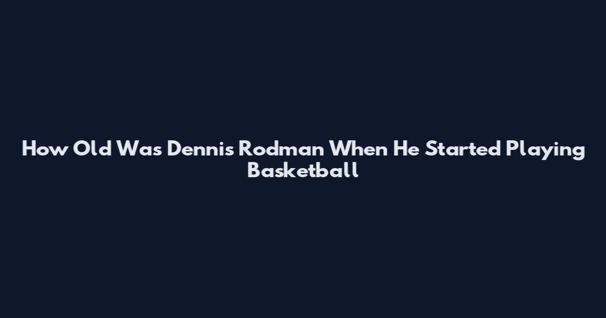 How Old Was Dennis Rodman When He Started Playing Basketball