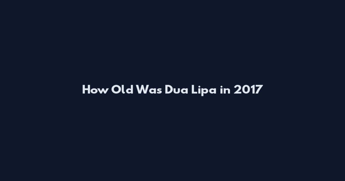 How Old Was Dua Lipa in 2017