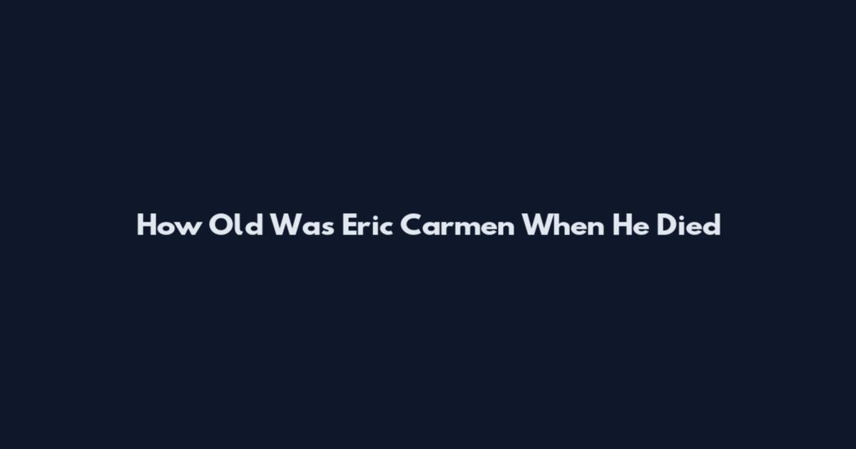 How Old Was Eric Carmen When He Died