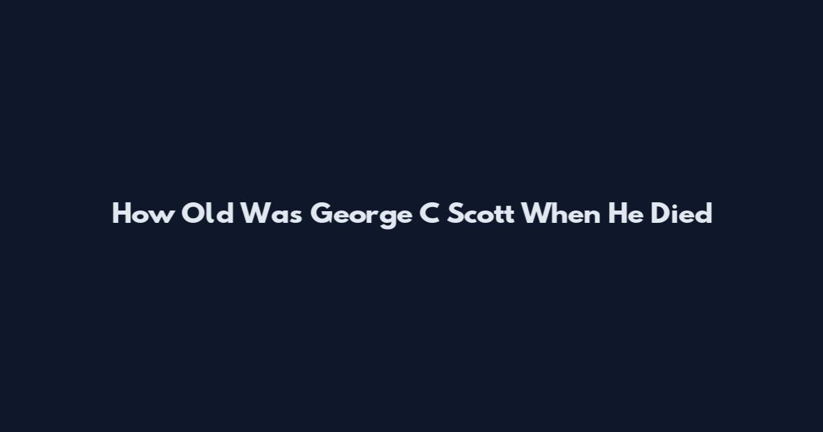 How Old Was George C Scott When He Died