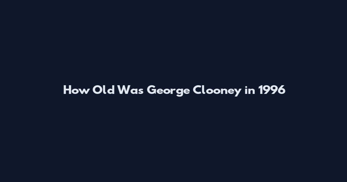 How Old Was George Clooney in 1996