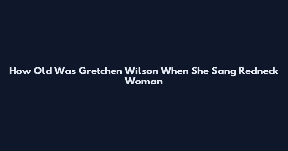 How Old Was Gretchen Wilson When She Sang Redneck Woman