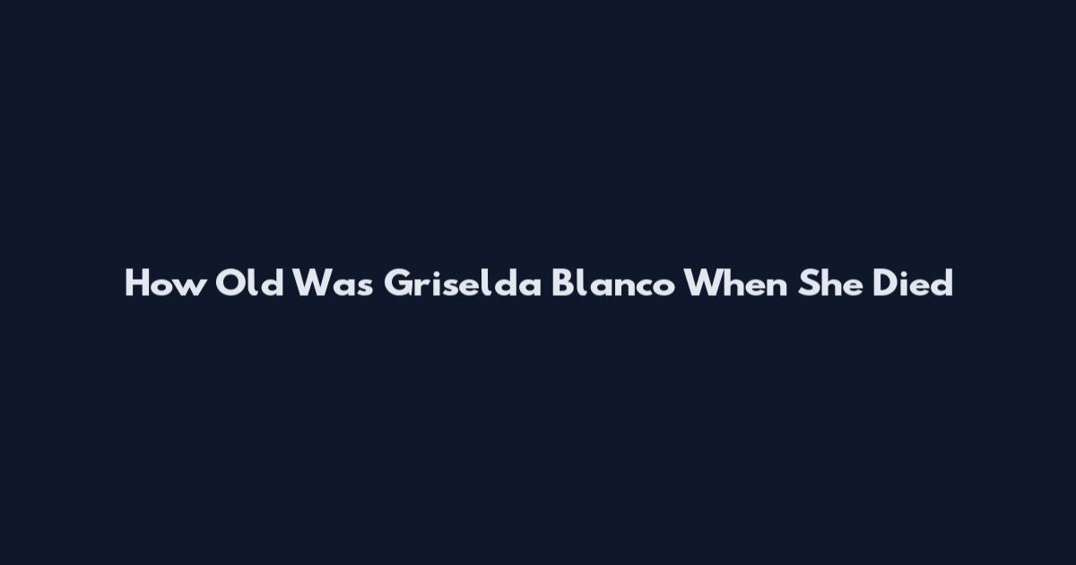 How Old Was Griselda Blanco When She Died