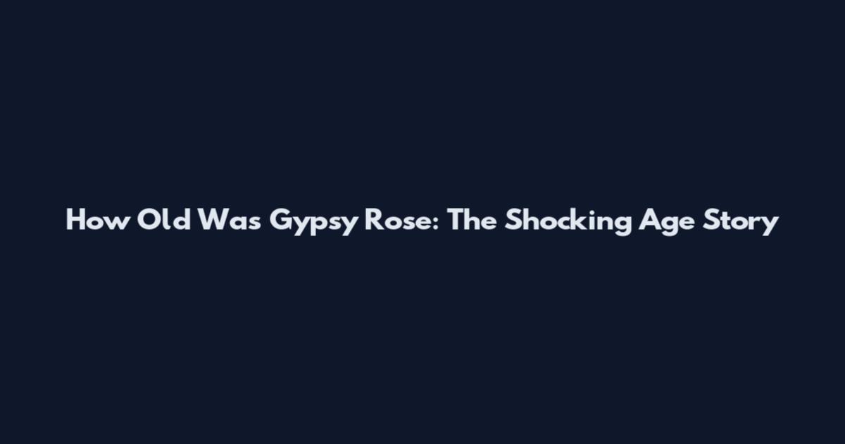 How Old Was Gypsy Rose: The Shocking Age Story