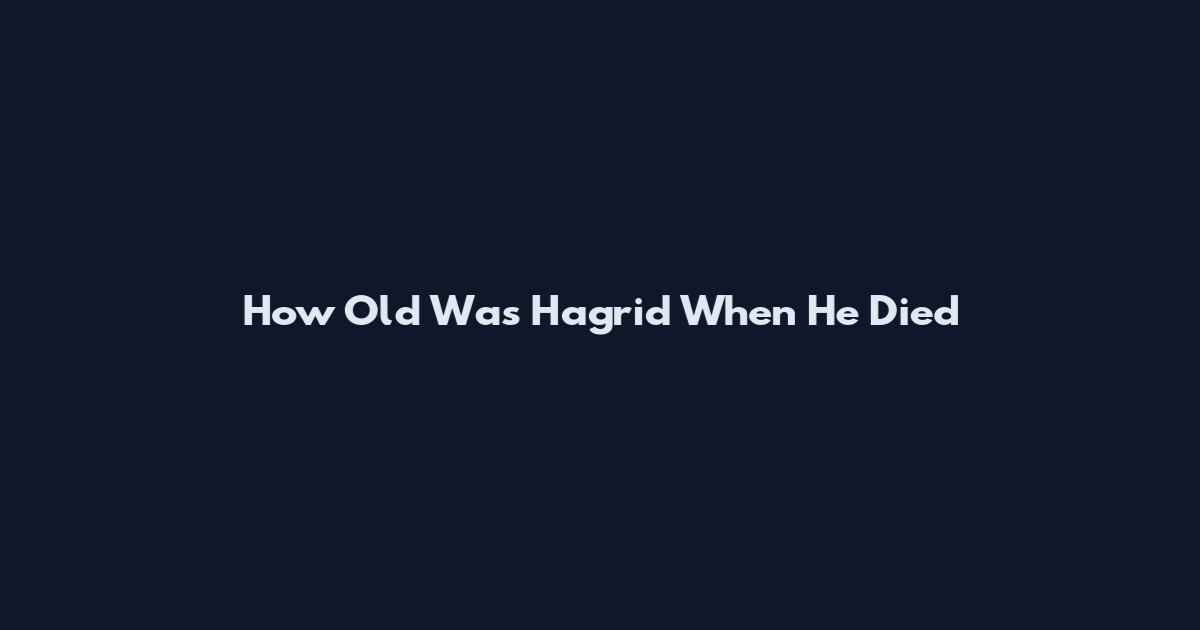 How Old Was Hagrid When He Died