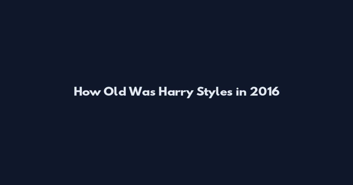 How Old Was Harry Styles in 2016