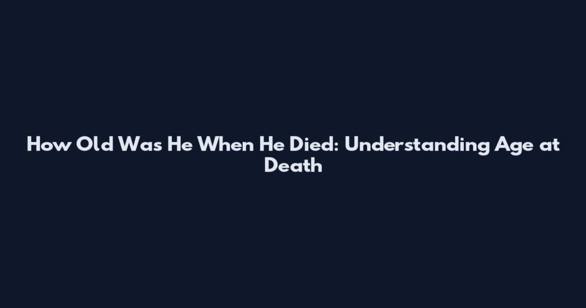 How Old Was He When He Died: Understanding Age at Death