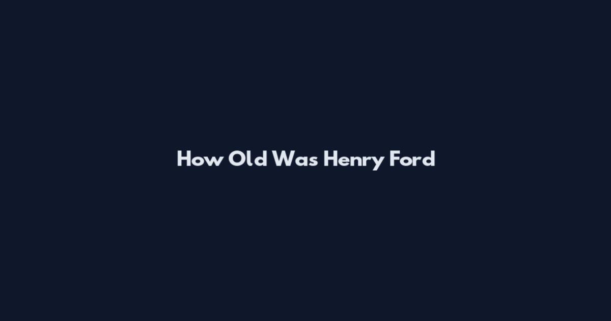 How Old Was Henry Ford