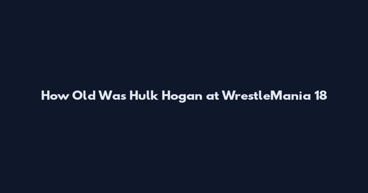 How Old Was Hulk Hogan at WrestleMania 18