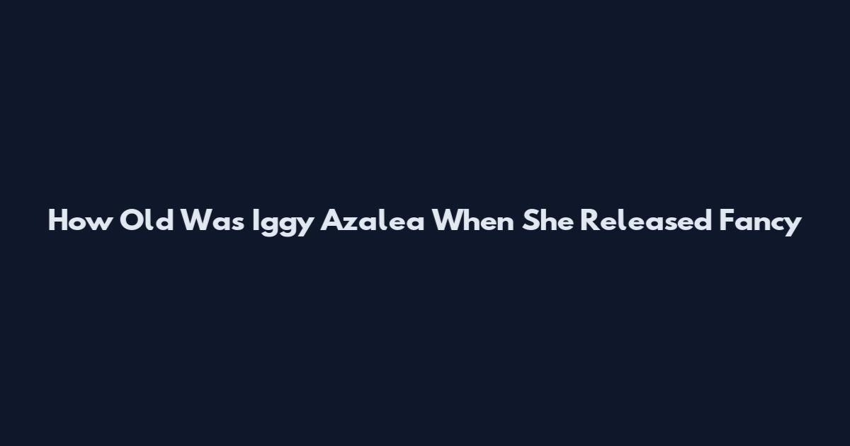 How Old Was Iggy Azalea When She Released Fancy