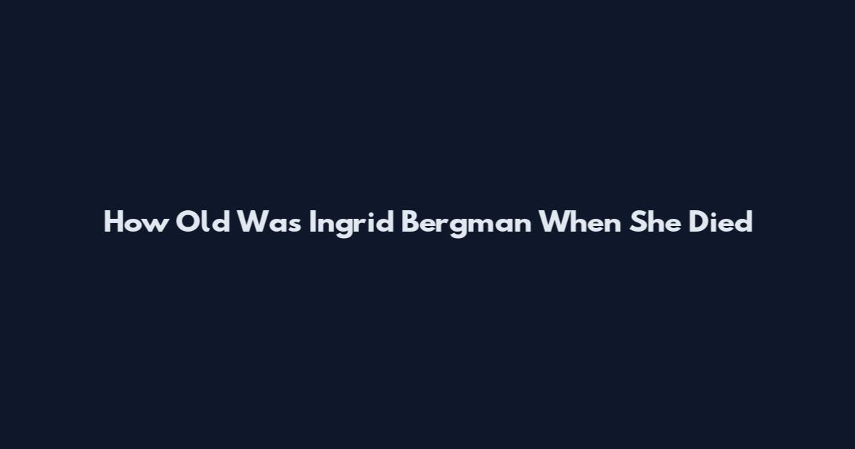 How Old Was Ingrid Bergman When She Died
