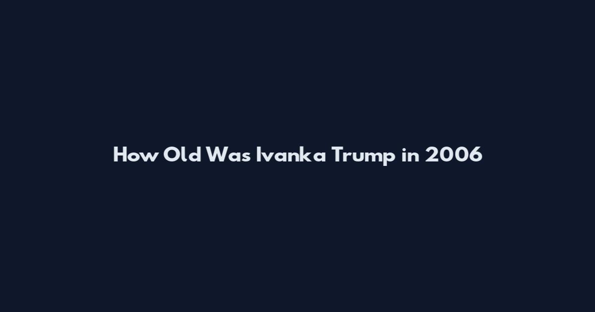 How Old Was Ivanka Trump in 2006