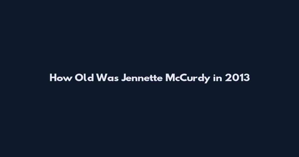 How Old Was Jennette McCurdy in 2013