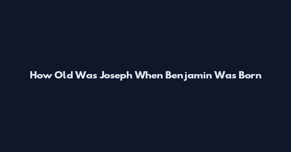 How Old Was Joseph When Benjamin Was Born