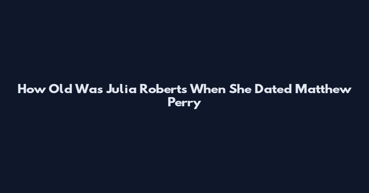 How Old Was Julia Roberts When She Dated Matthew Perry
