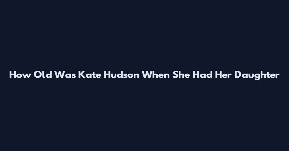 How Old Was Kate Hudson When She Had Her Daughter
