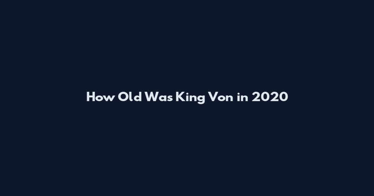 How Old Was King Von in 2020