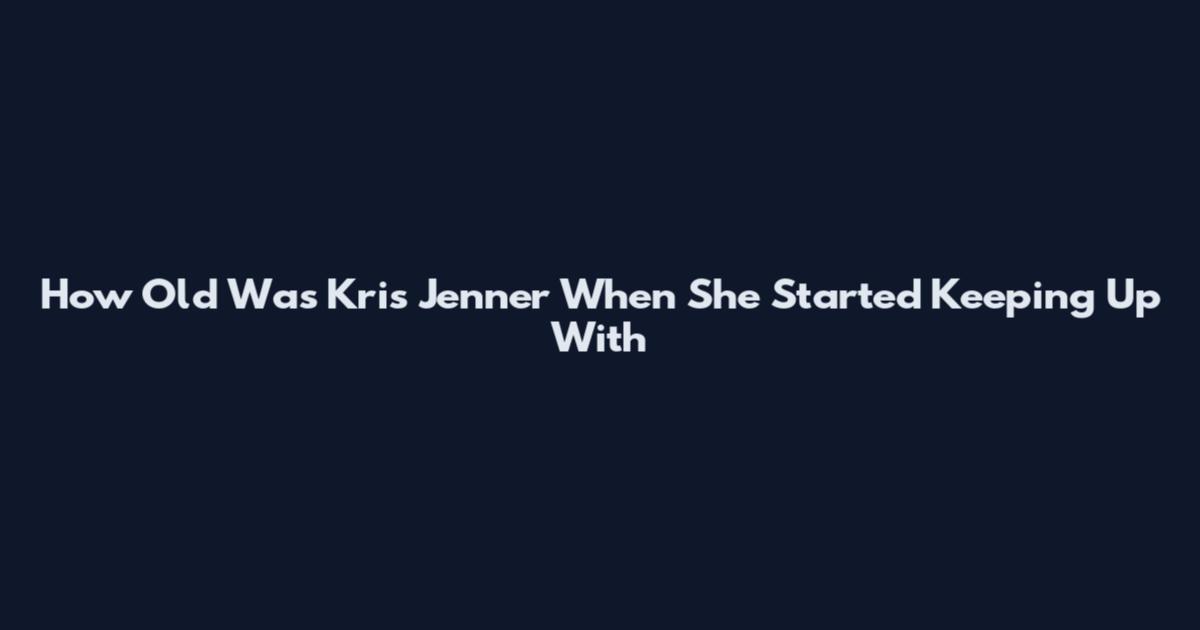 How Old Was Kris Jenner When She Started Keeping Up With